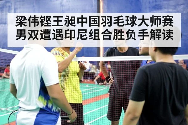 梁伟铿王昶中国羽毛球大师赛男双遭遇印尼组合胜负手解读