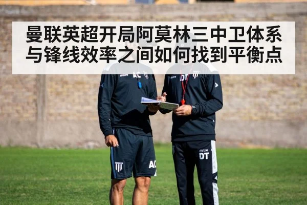 曼联英超开局阿莫林三中卫体系与锋线效率之间如何找到平衡点
