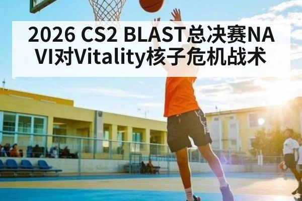 2026 CS2 BLAST总决赛NAVI对Vitality核子危机战术