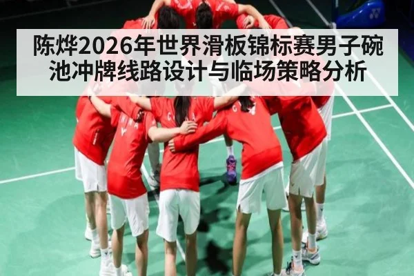 陈烨2026年世界滑板锦标赛男子碗池冲牌线路设计与临场策略分析
