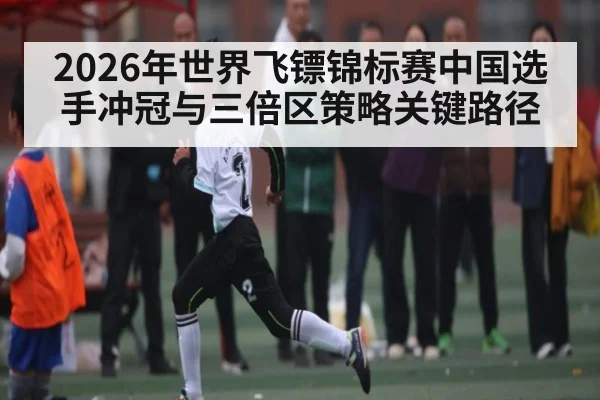 2026年世界飞镖锦标赛中国选手冲冠与三倍区策略关键路径